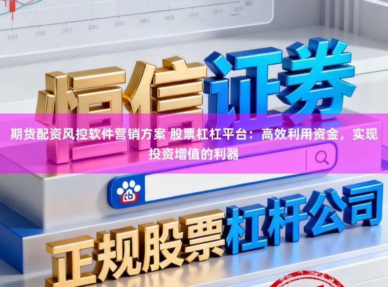 期货配资风控软件营销方案 股票杠杠平台：高效利用资金，实现投资增值的利器