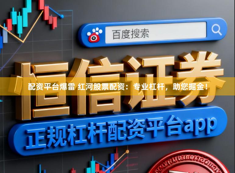 配资平台爆雷 红河股票配资：专业杠杆，助您掘金！