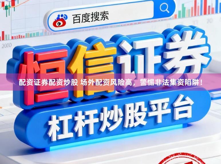 配资证券配资炒股 场外配资风险高，警惕非法集资陷阱！
