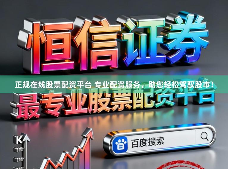 正规在线股票配资平台 专业配资服务，助您轻松驾驭股市！