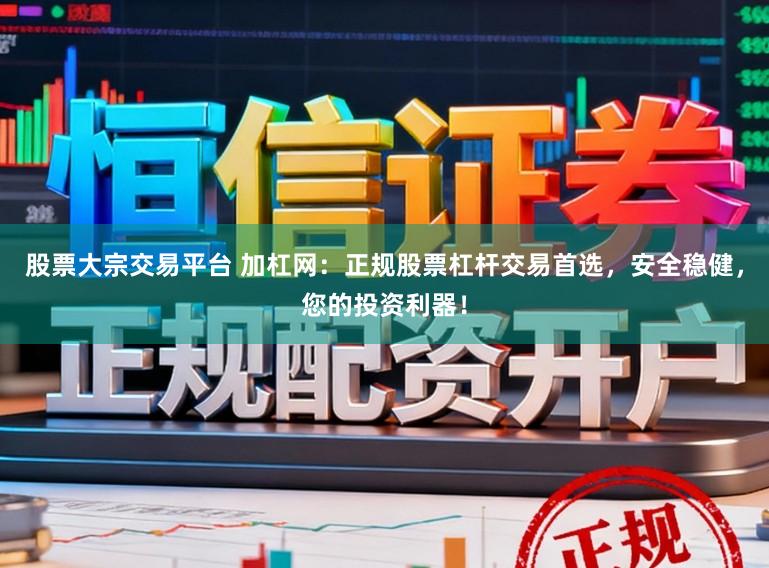 股票大宗交易平台 加杠网：正规股票杠杆交易首选，安全稳健，您的投资利器！