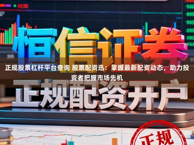 正规股票杠杆平台查询 股票配资迅：掌握最新配资动态，助力投资者把握市场先机
