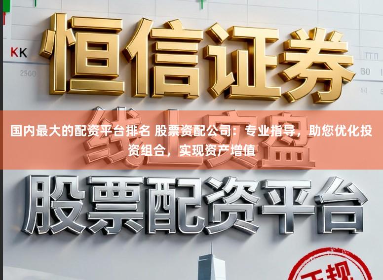 国内最大的配资平台排名 股票资配公司：专业指导，助您优化投资组合，实现资产增值