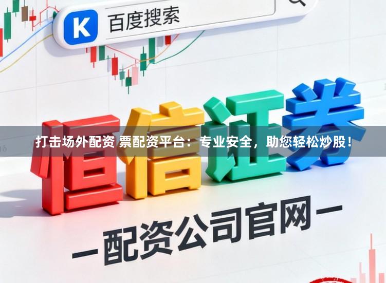 打击场外配资 票配资平台：专业安全，助您轻松炒股！