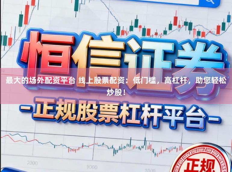 最大的场外配资平台 线上股票配资：低门槛，高杠杆，助您轻松炒股！