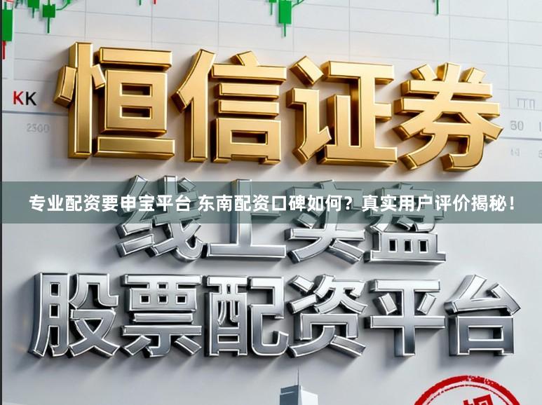专业配资要申宝平台 东南配资口碑如何？真实用户评价揭秘！