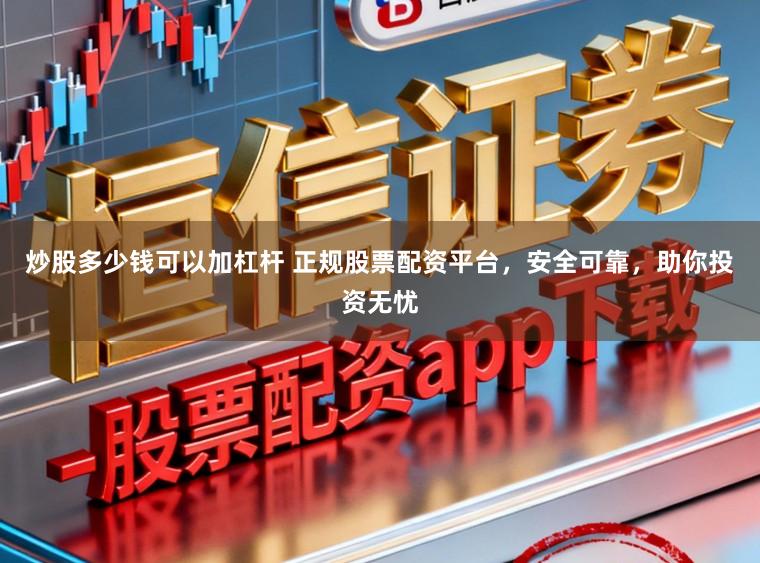 炒股多少钱可以加杠杆 正规股票配资平台，安全可靠，助你投资无忧