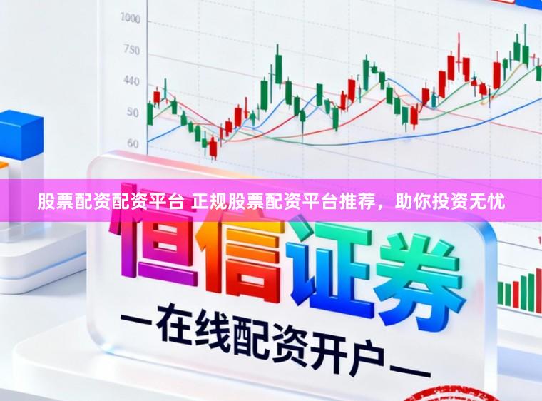 股票配资配资平台 正规股票配资平台推荐，助你投资无忧