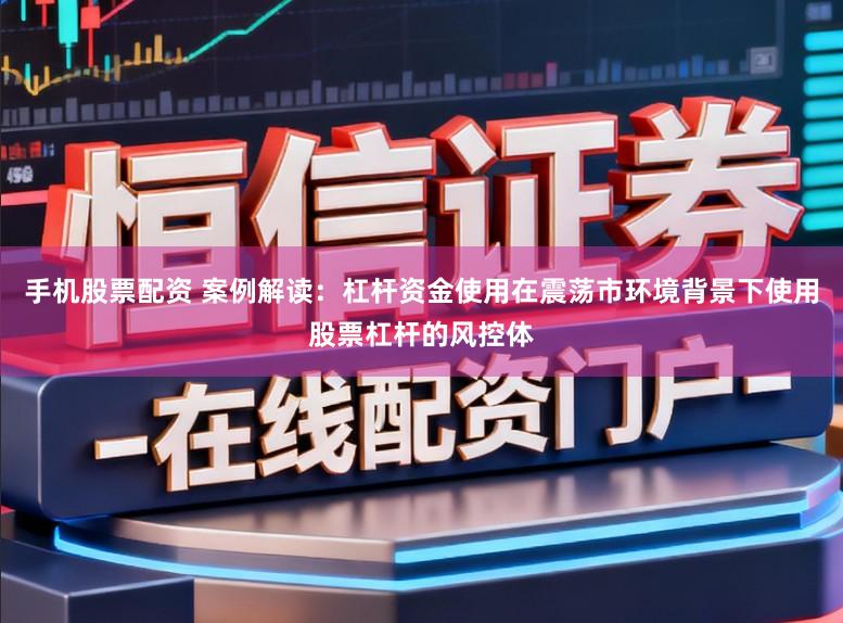 手机股票配资 案例解读：杠杆资金使用在震荡市环境背景下使用股票杠杆的风控体