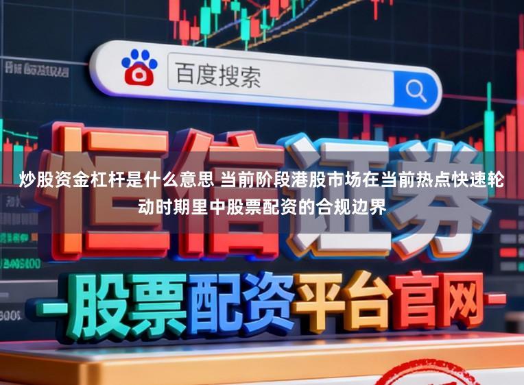 炒股资金杠杆是什么意思 当前阶段港股市场在当前热点快速轮动时期里中股票配资的合规边界