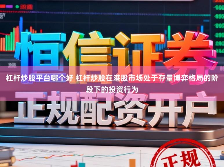 杠杆炒股平台哪个好 杠杆炒股在港股市场处于存量博弈格局的阶段下的投资行为