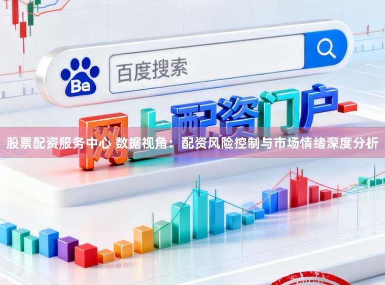 股票配资服务中心 数据视角：配资风险控制与市场情绪深度分析