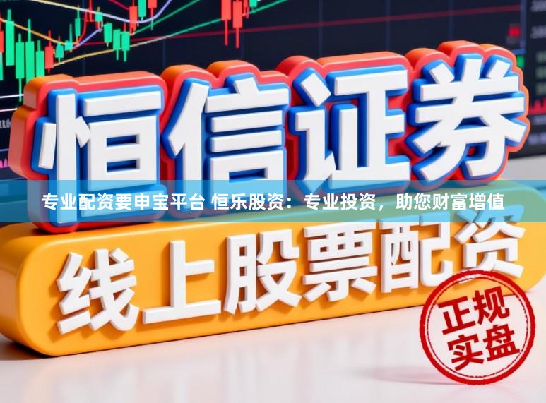 专业配资要申宝平台 恒乐股资：专业投资，助您财富增值