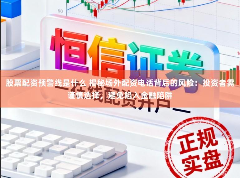 股票配资预警线是什么 揭秘场外配资电话背后的风险：投资者需谨慎选择，避免陷入金融陷阱