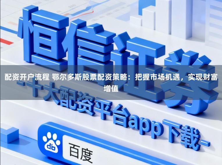 配资开户流程 鄂尔多斯股票配资策略：把握市场机遇，实现财富增值