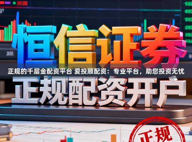 正规的千层金配资平台 爱投顾配资：专业平台，助您投资无忧