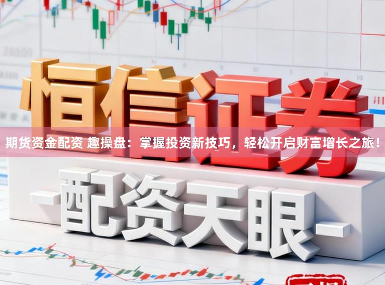 期货资金配资 趣操盘：掌握投资新技巧，轻松开启财富增长之旅！