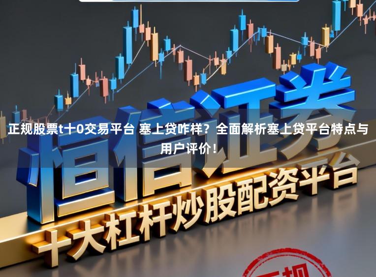 正规股票t十0交易平台 塞上贷咋样？全面解析塞上贷平台特点与用户评价！