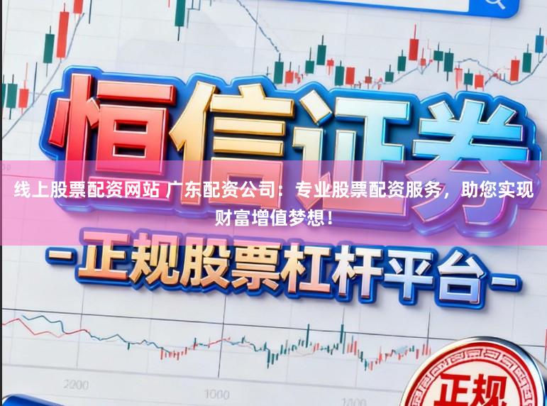 线上股票配资网站 广东配资公司：专业股票配资服务，助您实现财富增值梦想！