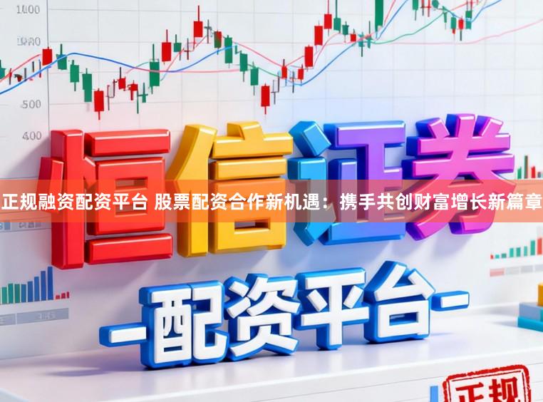 正规融资配资平台 股票配资合作新机遇：携手共创财富增长新篇章