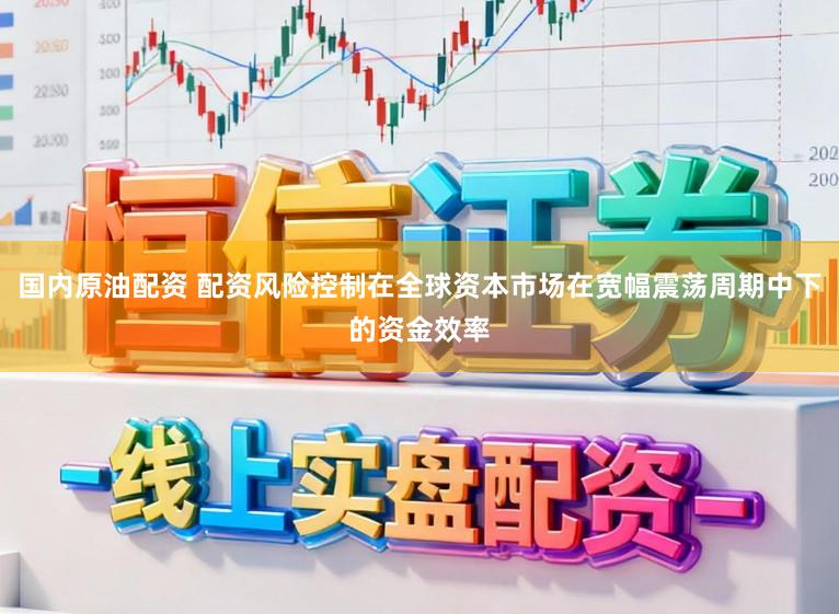 国内原油配资 配资风险控制在全球资本市场在宽幅震荡周期中下的资金效率