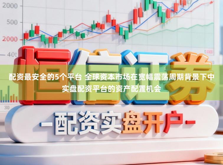 配资最安全的5个平台 全球资本市场在宽幅震荡周期背景下中实盘配资平台的资产配置机会