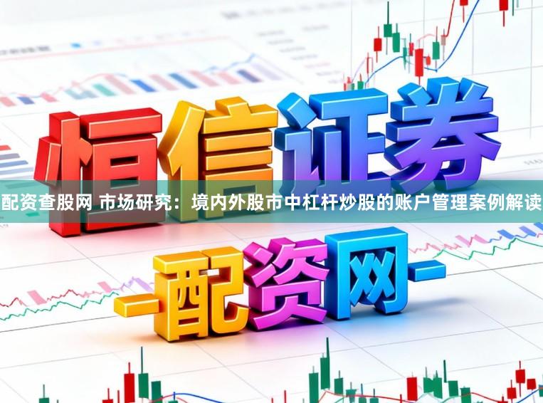 配资查股网 市场研究：境内外股市中杠杆炒股的账户管理案例解读