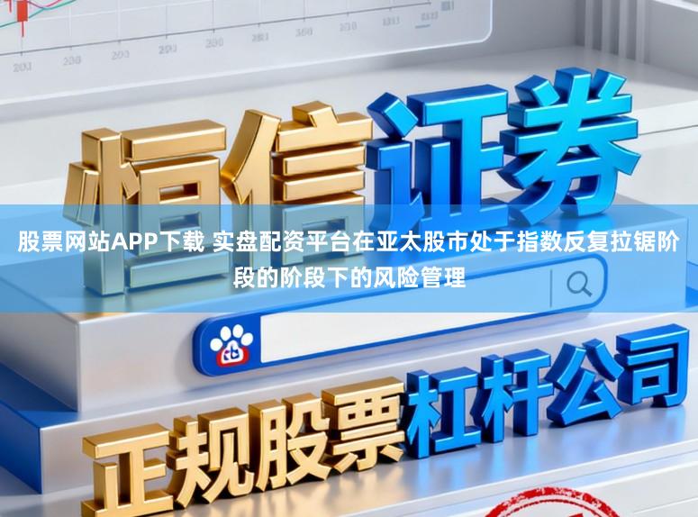 股票网站APP下载 实盘配资平台在亚太股市处于指数反复拉锯阶段的阶段下的风险管理