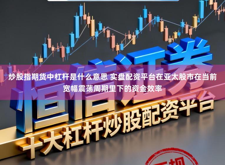 炒股指期货中杠杆是什么意思 实盘配资平台在亚太股市在当前宽幅震荡周期里下的资金效率