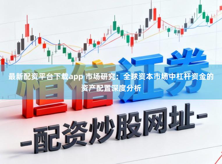 最新配资平台下载app 市场研究：全球资本市场中杠杆资金的资产配置深度分析