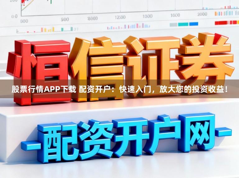 股票行情APP下载 配资开户：快速入门，放大您的投资收益！