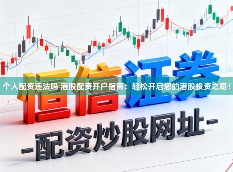 个人配资违法吗 港股配资开户指南：轻松开启您的港股投资之路！