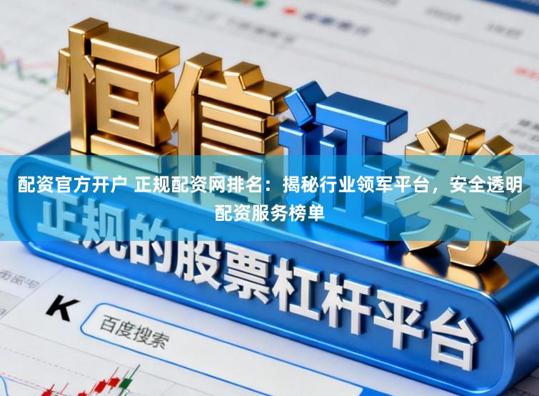 配资官方开户 正规配资网排名：揭秘行业领军平台，安全透明配资服务榜单
