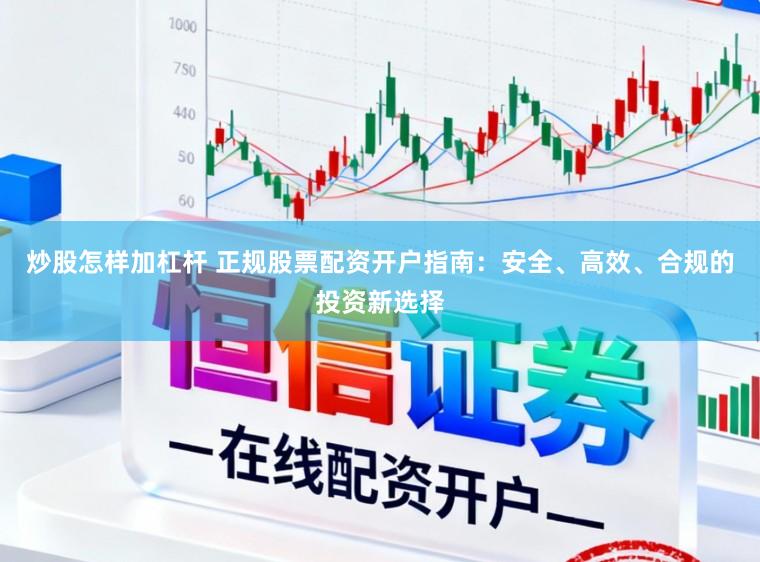 炒股怎样加杠杆 正规股票配资开户指南：安全、高效、合规的投资新选择