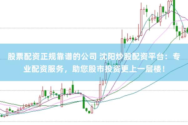 股票配资正规靠谱的公司 沈阳炒股配资平台：专业配资服务，助您股市投资更上一层楼！