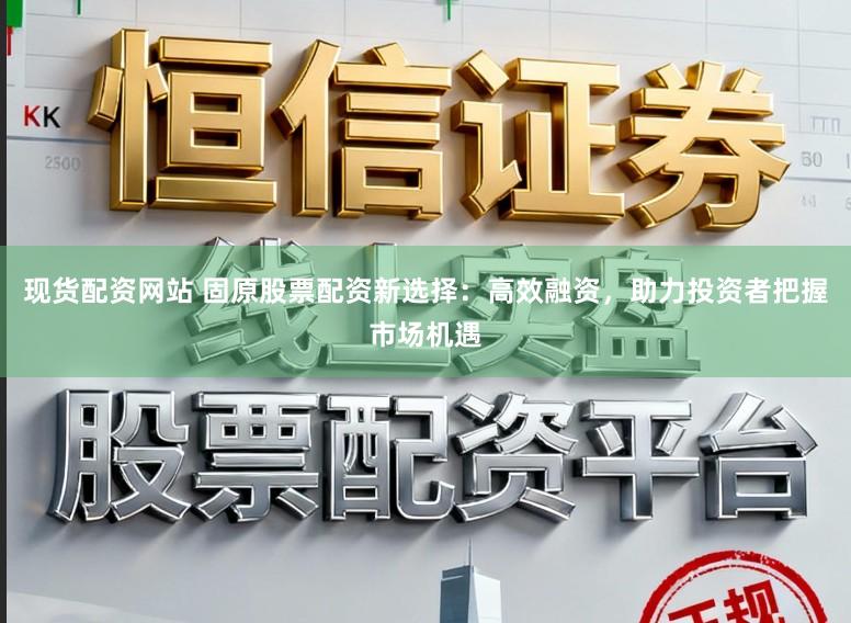 现货配资网站 固原股票配资新选择：高效融资，助力投资者把握市场机遇