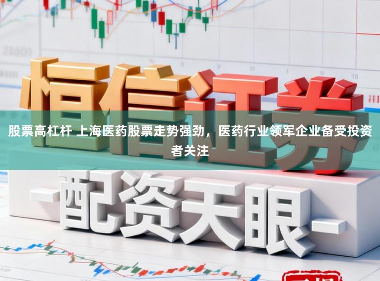 股票高杠杆 上海医药股票走势强劲，医药行业领军企业备受投资者关注