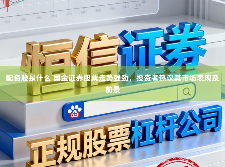 配资股是什么 国金证券股票走势强劲，投资者热议其市场表现及前景