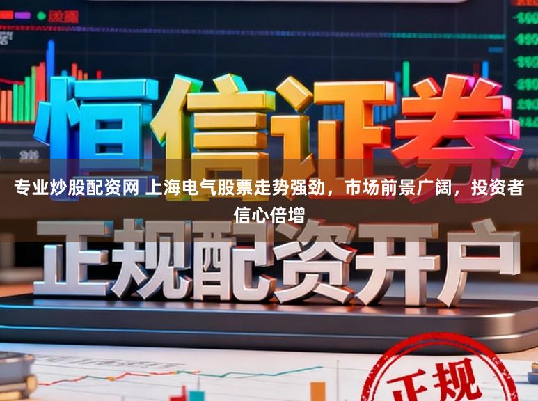 专业炒股配资网 上海电气股票走势强劲，市场前景广阔，投资者信心倍增