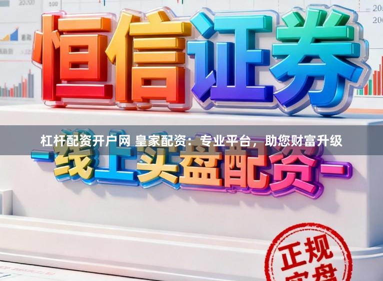 杠杆配资开户网 皇家配资：专业平台，助您财富升级