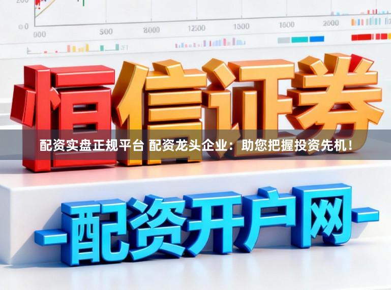 配资实盘正规平台 配资龙头企业：助您把握投资先机！