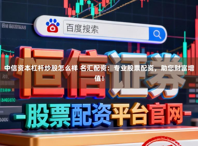中信资本杠杆炒股怎么样 名汇配资：专业股票配资，助您财富增值！