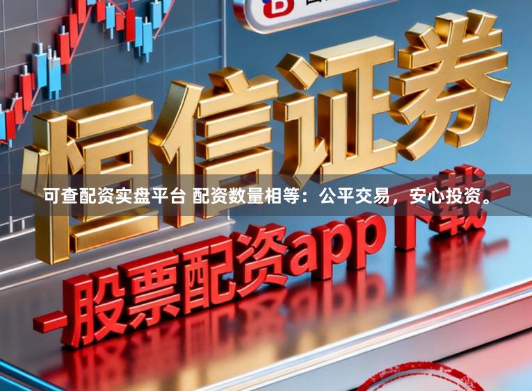 可查配资实盘平台 配资数量相等：公平交易，安心投资。