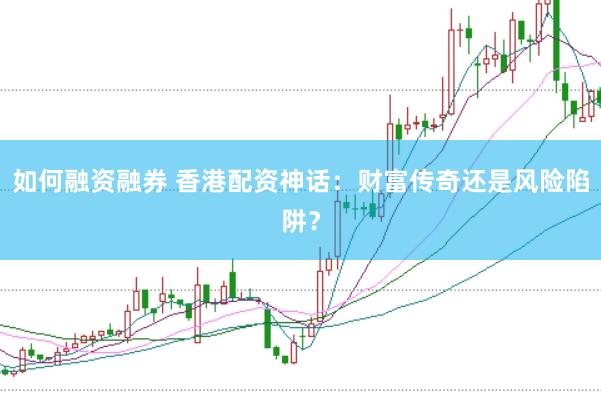 如何融资融券 香港配资神话：财富传奇还是风险陷阱？