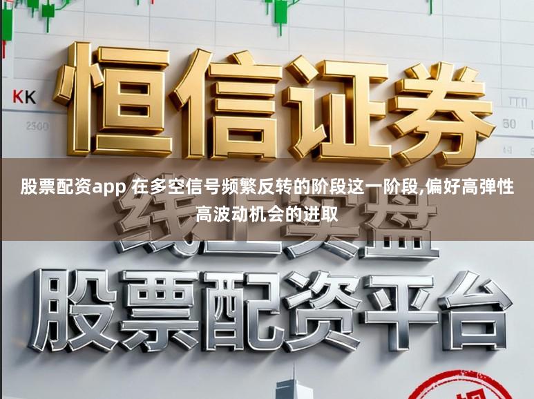 股票配资app 在多空信号频繁反转的阶段这一阶段,偏好高弹性高波动机会的进取