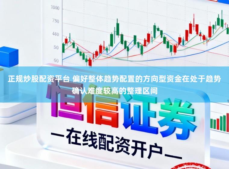 正规炒股配资平台 偏好整体趋势配置的方向型资金在处于趋势确认难度较高的整理区间