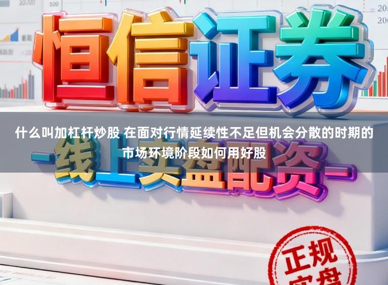 什么叫加杠杆炒股 在面对行情延续性不足但机会分散的时期的市场环境阶段如何用好股