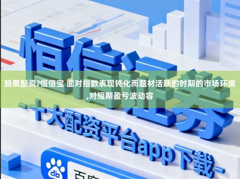 股票配资?恒信宝 面对指数表现钝化而题材活跃的时期的市场环境,对短期盈亏波动容