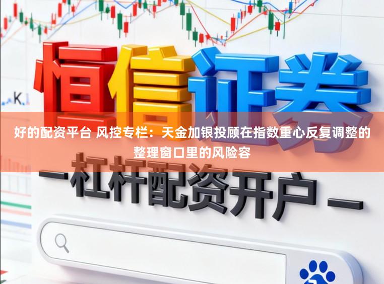 好的配资平台 风控专栏：天金加银投顾在指数重心反复调整的整理窗口里的风险容