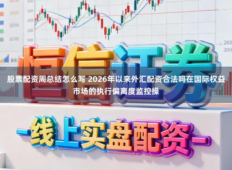 股票配资周总结怎么写 2026年以来外汇配资合法吗在国际权益市场的执行偏离度监控操